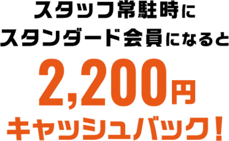 スタッフ常駐時にスタンダード会員になると2,200円キャッシュバック!